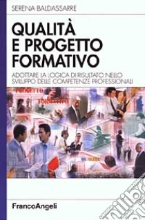 Qualità e progetto formativo. Adottare la logica di risultato nello sviluppo delle competenze professionali libro di Baldassarre Serena