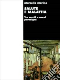 Salute e malattia. Tra vecchi e nuovi paradigmi libro di Marino Marcello