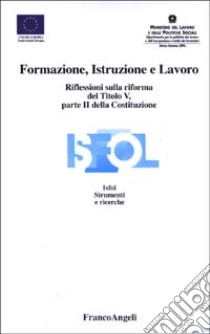 Formazione, istruzione e lavoro. Riflessioni sulla riforma del titolo V, parte II della Costituzione. Atti del Seminario Isfol (Roma, 5 giugno 2002) libro di Tagliaferro C. (cur.)