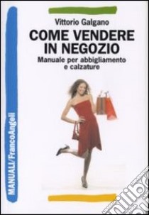 Come vendere in negozio. Manuale per abbigliamento e calzature libro di Galgano Vittorio