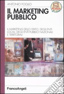 Il marketing pubblico. Il marketing dello Stato, degli enti locali, degli enti pubblici nazionali e territoriali libro di Foglio Antonio