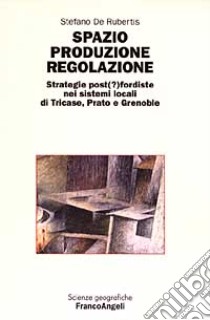 Spazio produzione regolazione. Strategie post(?)fordiste nei sistemi locali di Tricase, Prato e Grenoble libro di De Rubertis Stefano