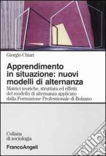 Apprendimento in situazione: nuovi modelli di alternanza. Matrici teoriche, strutture ed effetti del modello di alternanza applicato dalla Formazione professionale.. libro di Chiari Giorgio