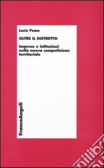 Oltre il distretto. Imprese e istituzioni nella nuova competizione territoriale libro di Poma Lucio