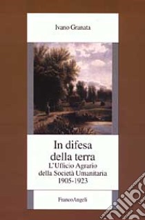 In difesa della terra. L'Ufficio agrario della Società umanitaria. 1905-1923 libro di Granata Ivano