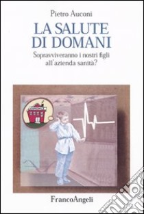 La salute di domani. Sopravviveranno i nostri figli all'azienda sanità? libro di Auconi Pietro