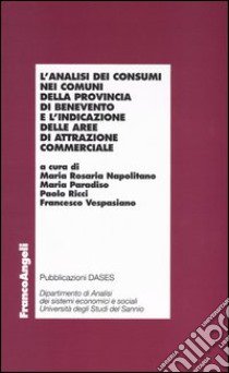 L'analisi dei consumi nei comuni della provincia di Benevento e l'indicazione delle aree di attrazione commerciale libro di Napolitano M. R. (cur.); Paradiso M. (cur.); Ricci P. (cur.)