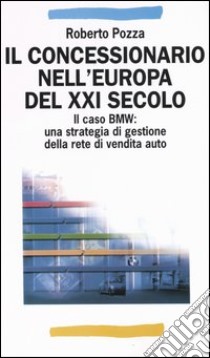 Il concessionario nell'Europa del XXI secolo. Il caso BMW: una strategia di gestione della rete di vendita auto libro di Pozza Roberto