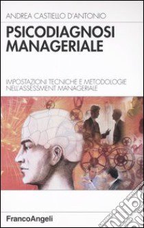 Psicodiagnosi manageriale. Impostazioni tecniche e metodologie nell'assessment manageriale libro di Castiello D'Antonio Andrea