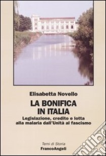 La bonifica in Italia. Legislazione, credito e lotta alla malaria dall'Unità al fascismo libro di Novello Elisabetta