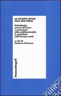 Lo sviluppo sociale nelle aree rurali. Metodologie, percorsi di lavoro e promozione della multifunzionalità in agricoltura nella Toscana rurale libro di Di Iacovo F. (cur.)