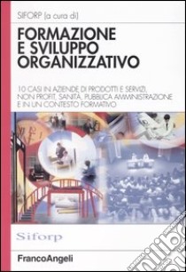 Formazione e sviluppo organizzativo. 10 casi in aziende di prodotti e servizi, non profit, sanità, pubblica amministrazione e in un contesto formativo libro di Siforp (cur.)