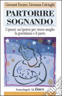 Partorire sognando. L'ipnosi: un'ipotesi per vivere meglio la gravidanza e il parto libro di Farano Giovanni; Colciaghi Giovanna