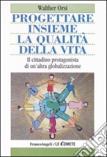 Progettare insieme la qualità della vita. Il cittadino protagonista di un'altra globalizzazione libro di Orsi Walter