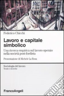 Lavoro e capitale simbolico. Una ricerca empirica sul lavoro operaio nella sociatà post-fordista libro di Chicchi Federico