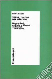 Verde, colore del mercato. Note su fatti, politiche e dilemmi ambientali 1990-2003 libro di Gerelli Emilio