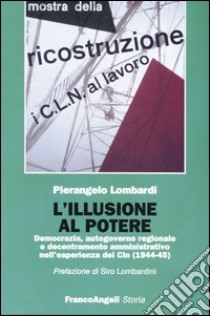 L'illusione al potere. Democrazia, autogoverno regionale e decentramento amministrativo nell'esperienza dei Cln (1944-1945) libro di Lombardi Pierangelo