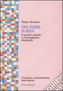 Uno studio in rosa. Il mondo narrato e l'immaginario femminile libro di Bonazzi Franco