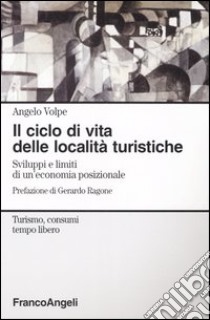 Il ciclo di vita delle località turistiche. Sviluppi e limiti di un'economia posizionale libro di Volpe Angelo