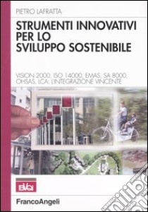 Strumenti innovativi per lo sviluppo sostenibile. Vision 2000, Iso 14000, Emas, SA 8000, Ohsas, Lca: l'integrazione vincente libro di Lafratta Pietro