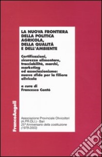 La Nuova frontiera della politica agricola, della qualità e dell'ambiente. Certificazioni, sicurezza alimentare, tracciabilità, marchi, marketing ed associazionismo: nuove sfide per la filiera olivicola libro di Contò F. (cur.)