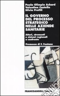 Il governo del processo strategico nelle aziende sanitari. Attori, strumenti e sistemi regionali a confronto libro di Achard Paola O.; Castello Valentina; Profili Silvia