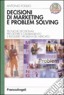 Decisioni di marketing e problem solving. Tecniche decisionali per gestire il cambiamento e risolvere i problemi di mercato libro di Foglio Antonio