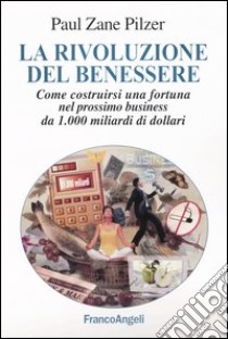 La rivoluzione del benessere. Come costruirsi una fortuna nel prossimo business da 1000 miliardi di dollari libro di Pilzer Paul Z.