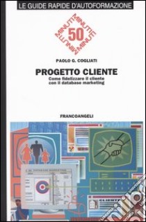 Progetto cliente. Come fidelizzare il cliente con il database marketing libro di Cogliati Paolo C.