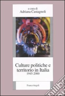 Culture politiche e territorio in Italia (1945-2000) libro di Castagnoli A. (cur.)