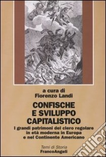 Confische e sviluppo capitalistico. I grandi patrimoni del clero regolare in età moderna in Europa e nel continente americano libro di Landi F. (cur.)