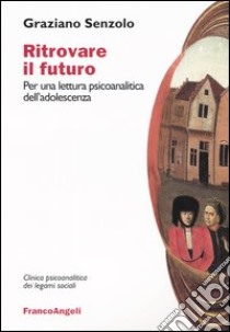 Ritrovare il futuro. Per una lettura psicoanalitica dell'adolescenza libro di Senzolo Graziano