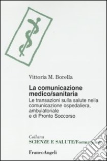 La comunicazione medico-sanitaria. Le transazioni sulla salute nella comunicazione ospedaliera, ambulatoriale e di pronto soccorso libro di Borella Vittoria M.