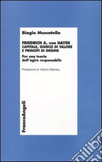 Friedrich A. von Hayek. Capitale, giudizi di valore e principi di ordine. Per una teoria dell'agire responsabile libro di Muscatello Biagio