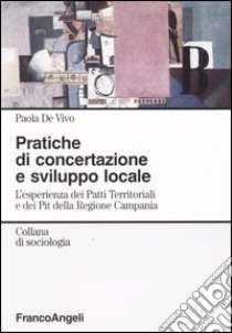 Pratiche di concertazione e sviluppo locale. L'esperienza dei Patti Territoriali e dei Pit della Regione Campania libro di De Vivo Paola