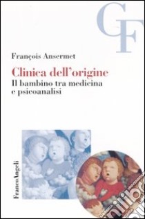 Clinica dell'origine. Il bambino tra medicina e psicoanalisi libro di Ansermet François