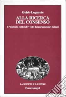 Alla ricerca del consenso. Il «mercato elettorale» visto dai parlamentari italiani libro di Legnante Guido