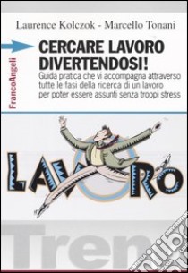 Cercare lavoro divertendosi! Guida pratica che vi accompagna attraverso tutte le fasi della ricerca di un lavoro per poter essere assunti senza troppi stress libro di Kolczok Laurence; Tonani Marcello