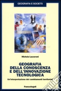 Geografia della conoscenza e dell'innovazione tecnologica. Un'interpretazione dei cambiamenti terriroriali libro di Lazzeroni Michela