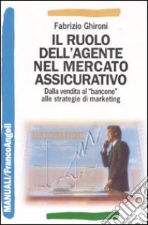 Il ruolo dell'agente nel mercato assicurativo. Dalla vendita al «bancone» alle strategie di marketing libro di Ghironi Fabrizio