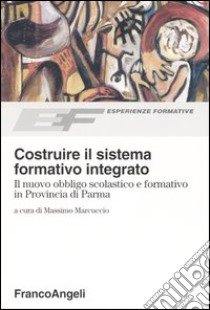 Costruire il sistema formativo integrato. Il nuovo obbligo scolastico e formativo in Provincia di Parma libro di Marcuccio M. (cur.)