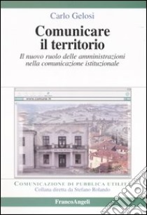 Comunicare il territorio. Il nuovo ruolo delle amministrazioni nella comunicazione istituzionale libro di Gelosi Carlo