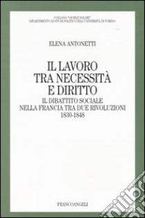 Il lavoro tra necessità e diritto. Il dibattito sociale nella Francia tra due rivoluzioni: 1830-1848 libro di Antonetti Elena