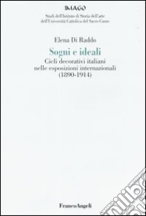 Sogni e ideali. Cicli decorativi italiani nelle esposizioni internazionali (1890-1914) libro di Di Raddo Elena