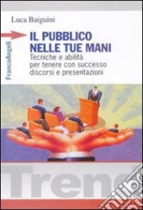 Il pubblico nelle tue mani. Tecniche e abilità per tenere con successo discorsi e presentazioni libro di Baiguini Luca