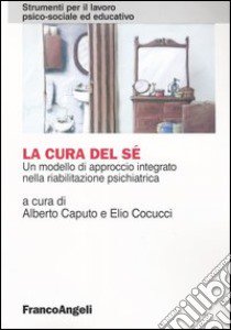 La cura del sé. Un modello di approccio integrato nella riabilitazione psichiatrica libro di Caputo A. (cur.); Cocucci E. (cur.)