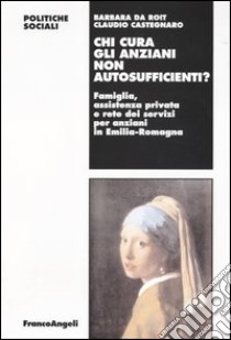 Chi cura gli anziani non autosufficienti? Famiglia, assistenza privata e rete dei servizi per anziani in Emilia-Romagna libro di Da Roit Barbara; Castegnaro Claudio