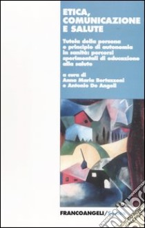 Etica comunicazione e salute. Tutela della persona e principio di autonomia in sanità: percorsi sperimentali di educazione alla salute. Con CD-ROM libro di Bertazzoni A. M. (cur.); De Angeli A. (cur.)