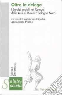 Oltre la delega. I servizi sociali nei comuni delle Ausl di Rimini e Bologna nord libro di Cipolla C. (cur.); Perino A. (cur.)