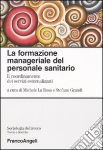 La formazione manageriale del personale sanitario. Il coordinamento dei servizi esternalizzati libro di La Rosa M. (cur.); Grandi S. (cur.)